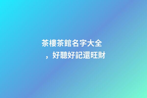 茶樓茶館名字大全，好聽好記還旺財-第1張-店鋪起名-玄機派